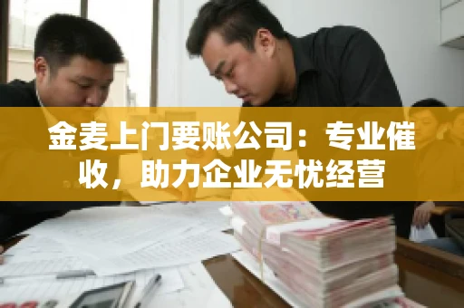 金麦上门要账公司：专业催收，助力企业无忧经营
