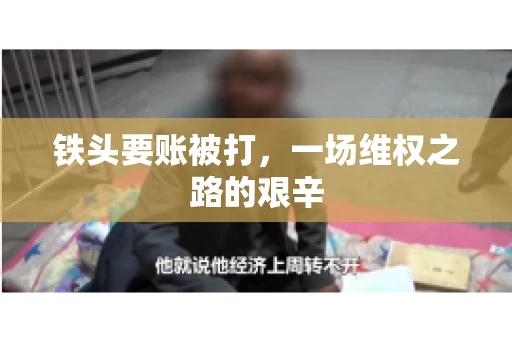 铁头要账被打，一场维权之路的艰辛