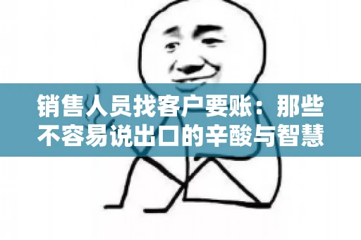 销售人员找客户要账：那些不容易说出口的辛酸与智慧