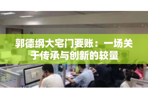 郭德纲大宅门要账:一场关于传承与创新的较量 郭德纲大宅门要账:一场关于传承与创新的较量