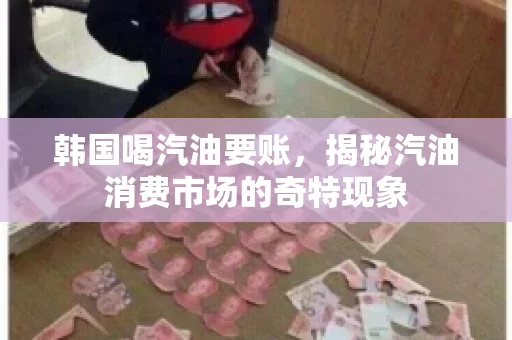 韩国喝汽油要账,揭秘汽油消费市场的奇特现象 韩国喝汽油要账,揭秘汽油消费市场的奇特现象