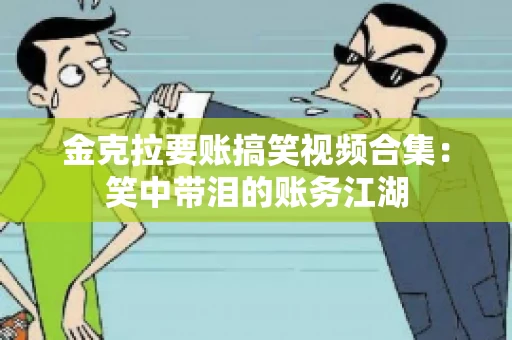 金克拉要账搞笑视频合集：笑中带泪的账务江湖