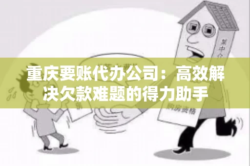 重庆要账代办公司：高效解决欠款难题的得力助手