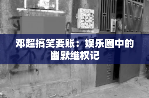 邓超搞笑要账：娱乐圈中的幽默维权记