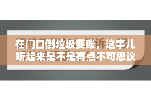 在门口倒垃圾要账,这事儿听起来是不是有点不可思议?但事实上,这确实是一些小区居民生活中可能遇到的问题。今天,我们就来聊聊这个话题,看看这背后到底隐藏着哪些问题,以及我们该如何应对。 在门口倒垃圾要账,这事儿听起来是不是有点不可思议?但事实上,这确实是一些小区居民生活中可能遇到的问题。今天,我们就来聊聊这个话题,看看这背后到底隐藏着哪些问题,以及我们该如何应对。