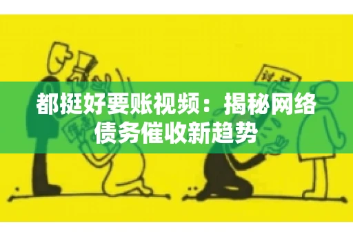 都挺好要账视频:揭秘网络债务催收新趋势 都挺好要账视频:揭秘网络债务催收新趋势