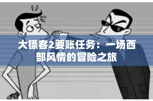 大镖客2要账任务：一场西部风情的冒险之旅