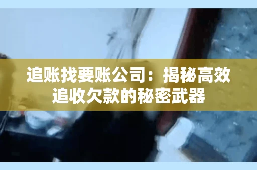 追账找要账公司：揭秘高效追收欠款的秘密武器