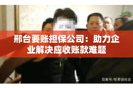 邢台要账担保公司：助力企业解决应收账款难题