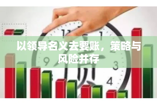 以领导名义去要账,策略与风险并存 以领导名义去要账,策略与风险并存