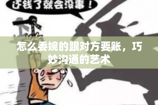 怎么委婉的跟对方要账，巧妙沟通的艺术