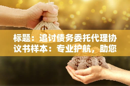 标题：追讨债务委托代理协议书样本：专业护航，助您轻松解决债务纠纷