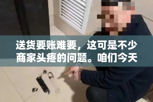 送货要账难要，这可是不少商家头疼的问题。咱们今天就来聊聊这个话题，看看怎么才能让送货和要账变得顺畅。