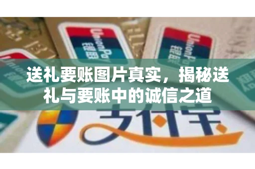 送礼要账图片真实,揭秘送礼与要账中的诚信之道 送礼要账图片真实,揭秘送礼与要账中的诚信之道