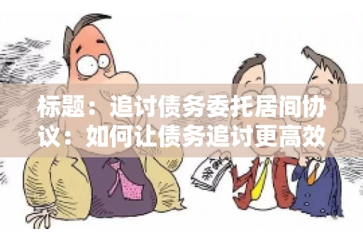 标题：追讨债务委托居间协议：如何让债务追讨更高效？