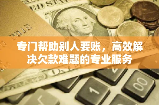 专门帮助别人要账,高效解决欠款难题的专业服务 专门帮助别人要账,高效解决欠款难题的专业服务