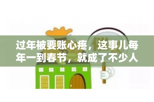过年被要账心疼，这事儿每年一到春节，就成了不少人的心头病。咱们聊聊这事儿，看看怎么才能让过年的心情不那么沉重。