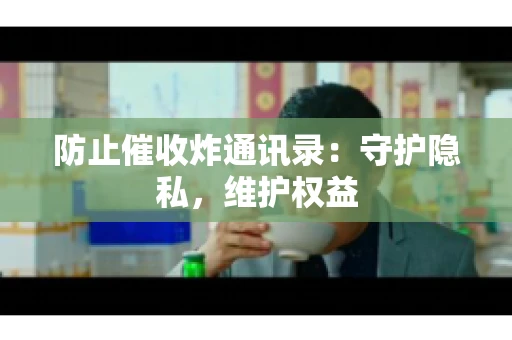 防止催收炸通讯录：守护隐私，维护权益