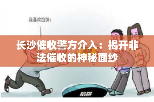 长沙催收警方介入：揭开非法催收的神秘面纱