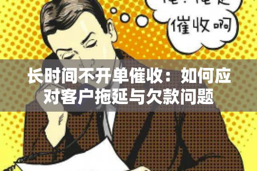 长时间不开单催收：如何应对客户拖延与欠款问题