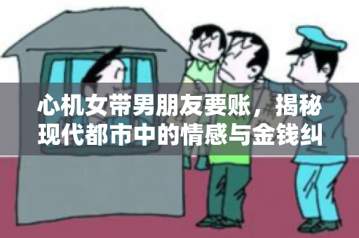 心机女带男朋友要账，揭秘现代都市中的情感与金钱纠葛