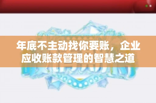 年底不主动找你要账，企业应收账款管理的智慧之道