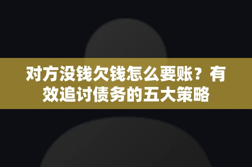 对方没钱欠钱怎么要账？有效追讨债务的五大策略