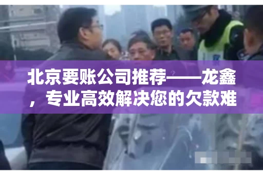北京要账公司推荐——龙鑫，专业高效解决您的欠款难题