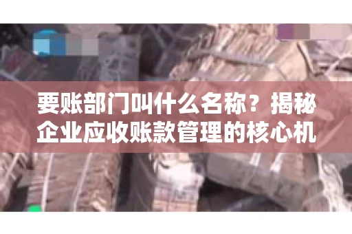 要账部门叫什么名称？揭秘企业应收账款管理的核心机构