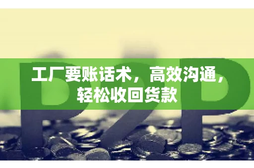 工厂要账话术，高效沟通，轻松收回货款