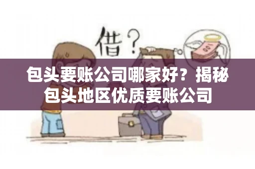 包头要账公司哪家好？揭秘包头地区优质要账公司