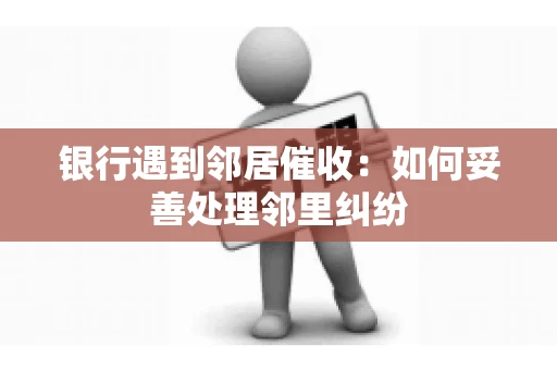 银行遇到邻居催收：如何妥善处理邻里纠纷