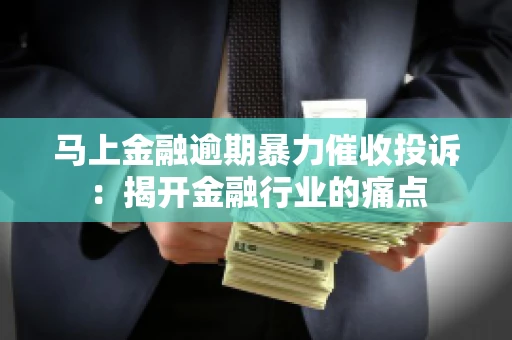 马上金融逾期暴力催收投诉：揭开金融行业的痛点
