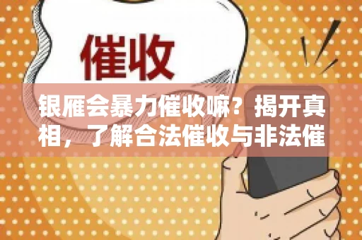 银雁会暴力催收嘛？揭开真相，了解合法催收与非法催收的区别
